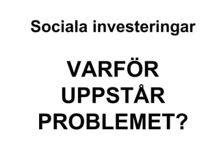 Sociala investeringar
VARFÖR
UPPSTÅR
PROBLEMET?
 