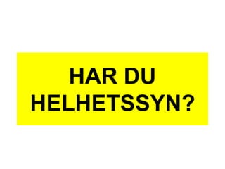 HAR DU
HELHETSSYN?
 