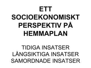 ETT
SOCIOEKONOMISKT
PERSPEKTIV PÅ
HEMMAPLAN
TIDIGA INSATSER
LÅNGSIKTIGA INSATSER
SAMORDNADE INSATSER
 