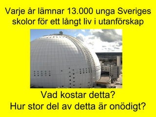 Varje år lämnar 13.000 unga Sveriges
skolor för ett långt liv i utanförskap
Vad kostar detta?
Hur stor del av detta är onödigt?
 