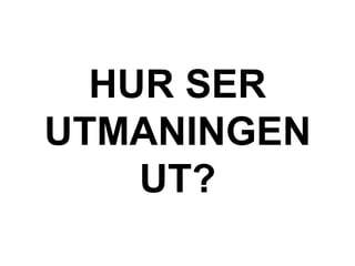HUR SER
UTMANINGEN
UT?
 