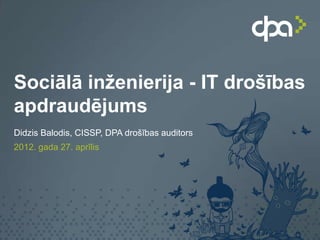 Sociālā inženierija - IT drošības
apdraudējums
Didzis Balodis, CISSP, DPA drošības auditors
2012. gada 27. aprīlis
 