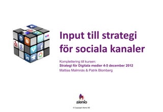 Input till strategi
för sociala kanaler
Komplettering till kursen:
Strategi för Digitala medier 4-5 december 2012
Mattias Malmnäs & Patrik Blomberg




        © Copyright Alenio AB
 