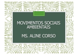 MOVIMENTOS SOCIAIS
AMBIENTAIS
MS. ALINE CORSO
MOVIMENTOS SOCIAIS
AMBIENTAIS
MS. ALINE CORSO
 