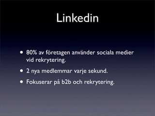 Linkedin

• 80% av företagen använder sociala medier
  vid rekrytering.
• 2 nya medlemmar varje sekund.
• Fokuserar på b2b och rekrytering.
 