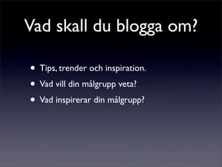 Vad skall du blogga om?

• Tips, trender och inspiration.
• Vad vill din målgrupp veta?
• Vad inspirerar din målgrupp?
 