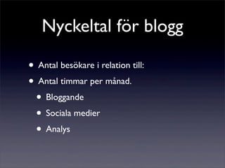Nyckeltal för blogg

• Antal besökare i relation till:
• Antal timmar per månad.
 • Bloggande
 • Sociala medier
 • Analys
 