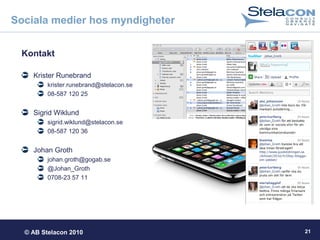 © AB Stelacon 2010 21
Sociala medier hos myndigheter
Kontakt
Krister Runebrand
krister.runebrand@stelacon.se
08-587 120 25
Sigrid Wiklund
sigrid.wiklund@stelacon.se
08-587 120 36
Johan Groth
johan.groth@gogab.se
@Johan_Groth
0708-23 57 11
 