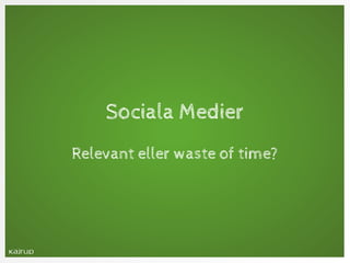 Sociala Medier
Relevant eller waste of time?
 