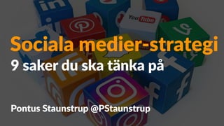 Sociala medier-strategi
Pontus Staunstrup @PStaunstrup
9 saker du ska tänka på
 