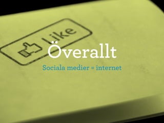 Överallt
Sociala medier = internet
 