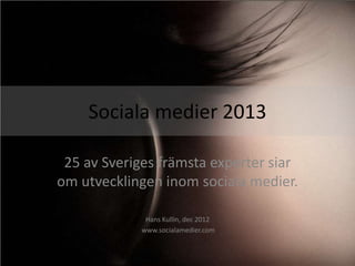 Sociala medier 2013

 25 av Sveriges främsta experter siar
om utvecklingen inom sociala medier.

              Hans Kullin, dec 2012
             www.socialamedier.com
 