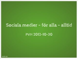 Sociala medier - för alla - alltid
          PVH 2012-10-30
 