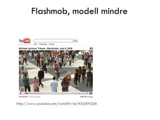 Flashmob, modell mindre http://www.youtube.com/watch?v=je1KOcBYGjM   