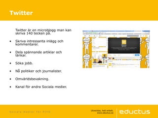 S o c i a l a m e d i e r f ö r P I Y O
Twitter är en microblogg man kan
skriva 140 tecken på.
• Skriva intressanta inlägg och
kommentarer.
• Dela spännande artiklar och
länkar.
• Söka jobb.
• Nå politiker och journalister.
• Omvärldsbevakning.
• Kanal för andra Sociala medier.
Twitter
 