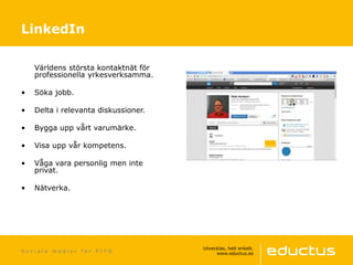 S o c i a l a m e d i e r f ö r P I Y O
Världens största kontaktnät för
professionella yrkesverksamma.
• Söka jobb.
• Delta i relevanta diskussioner.
• Bygga upp vårt varumärke.
• Visa upp vår kompetens.
• Våga vara personlig men inte
privat.
• Nätverka.
LinkedIn
 