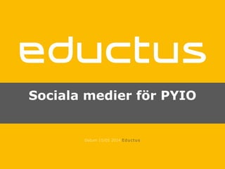 Sociala medier för PYIO
Datum 15/05 2014 Eductus
 