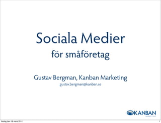 Sociala Medier
                               för småföretag

                          Gustav Bergman, Kanban Marketing
                                  gustav.bergman@kanban.se




fredag den 18 mars 2011                                      1
 