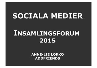 SOCIALA MEDIER
INSAMLINGSFORUM
2015
ANNE-LIE LOKKO
ADDFRIENDS
 