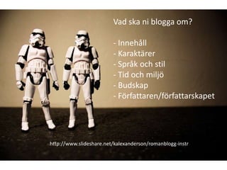 Vad ska ni blogga om?

                         - Innehåll
                         - Karaktärer
                         - Språk och stil
                         - Tid och miljö
                         - Budskap
                         - Författaren/författarskapet




http://www.slideshare.net/kalexanderson/romanblogg-instr
 