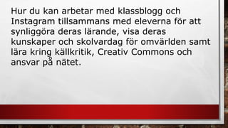 Hur du kan arbetar med klassblogg och 
Instagram tillsammans med eleverna för att 
synliggöra deras lärande, visa deras 
k...