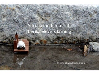 Sociala medier för att berika elevers läsning Kristina.alexanderson@iis.se 