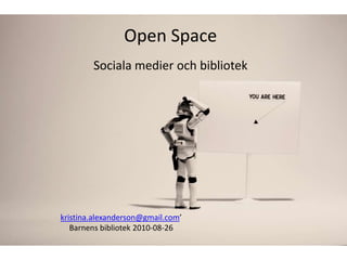 Open Space Sociala medier och bibliotek kristina.alexanderson@gmail.com’ Barnens bibliotek 2010-08-26 