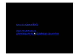 Jonas Landgren (PhD) 

Crisis Response Lab 
Viktoriains;tutet  Göteborgs Universitet 
 
