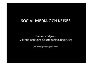 SOCIAL MEDIA OCH KRISER 


             Jonas Landgren 
Viktoriains;tutet & Göteborgs Universitet 

           jonaslandgren.blogspot.com 
 