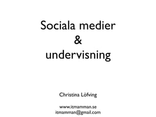 Sociala medier
       &
 undervisning

   Christina Löfving

    www.itmamman.se
  itmamman@gmail.com
 