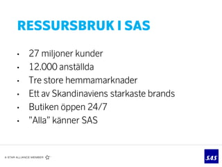 RESSURSBRUK I SAS

•   27 miljoner kunder
•   12.000 anställda
•   Tre store hemmamarknader
•   Ett av Skandinaviens stark...