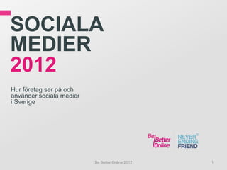 SOCIALA
MEDIER
2012
Hur företag ser på och
använder sociala medier
i Sverige




                          Be Better Online 2012   1
 