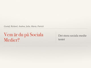 Gustaf, Rickard, Andrea, Julia, Maria, Patrick
Vem är du på Sociala
Medier?
Det stora sociala medie
testet
 