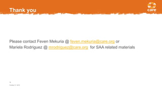 Thank you
Please contact Feven Mekuria @ feven.mekuria@care.org or
Mariela Rodriguez @ mrodriguez@care.org for SAA related materials
October 21, 2016
16
 