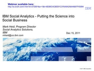 Webinar available here:
    http://w.on24.com/r.htm?e=272891&s=1&k=8EB9C4CBEB1C376A942A644887F45994




IBM Social Analytics - Putting the Science into
Social Business
Mark Heid, Program Director
Social Analytics Solutions,
IBM                                                       Dec 15, 2011
mheid@us.ibm.com




                                                                       © 2011 IBM Corporation
 