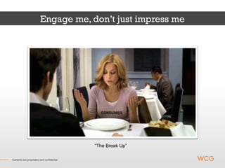 Engage me, don’t just impress me




                                                “The Break Up”

Contents are proprietary and confidential.
 Contents are proprietary and confidential.
   Contents are proprietary and confidential.
 