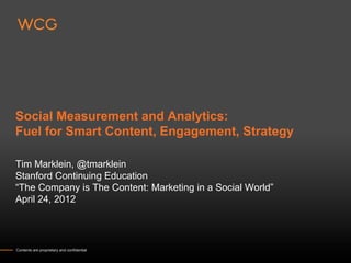 Social Measurement and Analytics:
Fuel for Smart Content, Engagement, Strategy

Tim Marklein, @tmarklein
Stanford Continuing Education
“The Company is The Content: Marketing in a Social World”
April 24, 2012




Contents are proprietary and confidential
 