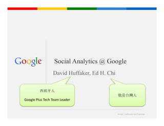 Social Analytics @ Google
                 David Huffaker, Ed H. Chi

         西班牙人
                                             他是台灣人
Google Plus Tech Team Leader


                                             Google Confidential and Proprietary
 