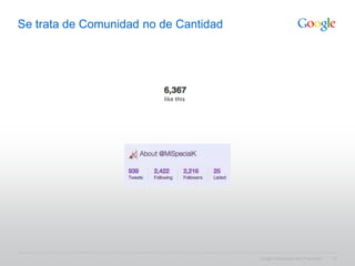 Se trata de Comunidad no de Cantidad




                                       Google Confidential and Proprietary   17
 