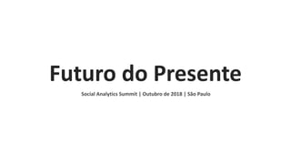 Futuro do Presente
Social Analytics Summit | Outubro de 2018 | São Paulo
 