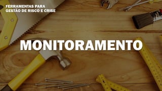 FERRAMENTAS PARA
GESTÃO DE RISCO E CRISE
MONITORAMENTO
 
