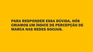 PARA RESPONDER ESSA DÚVIDA, NÓS
CRIAMOS UM ÍNDICE DE PERCEPÇÃO DE
MARCA NAS REDES SOCIAIS.
 