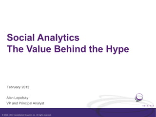 Social Analytics
      The Value Behind the Hype


      February 2012


     Alan Lepofsky
     VP and Principal Analyst


© 2010 - 2012 Constellation Research, Inc. All rights reserved.
 