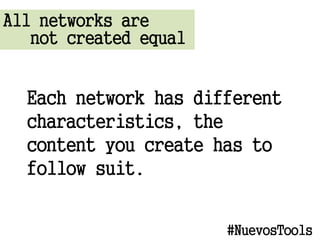 All networks are
not created equal
Each network has different
characteristics, the
content you create has to
follow suit.
#NuevosTools
 