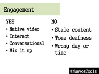Engagement
#NuevosTools
YES
? Native video
? Interact
? Conversational
? Mix it up
NO
? Stale content
? Tone deafness
? Wrong day or
time
 