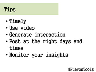 Tips
? Timely
? Use video
? Generate interaction
? Post at the right days and
times
? Monitor your insights
#NuevosTools
 