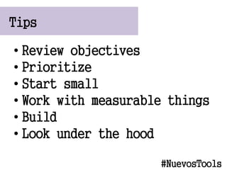 Tips
? Review objectives
? Prioritize
? Start small
? Work with measurable things
? Build
? Look under the hood
#NuevosTools
 