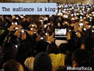 The audience is king
#NuevosTools
 