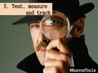 5. Test, measure
and track
#NuevosTools
 