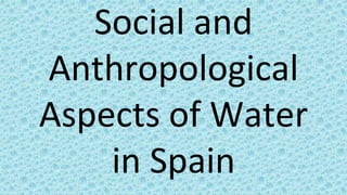 Social and
Anthropological
Aspects of Water
in Spain
 